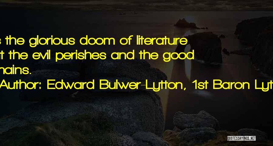 Edward Bulwer-Lytton, 1st Baron Lytton Quotes: It Is The Glorious Doom Of Literature That The Evil Perishes And The Good Remains.