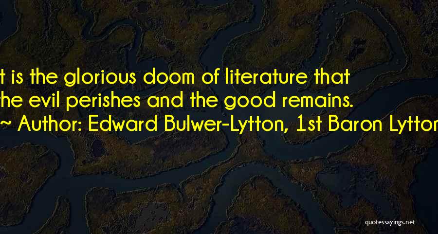 Edward Bulwer-Lytton, 1st Baron Lytton Quotes: It Is The Glorious Doom Of Literature That The Evil Perishes And The Good Remains.
