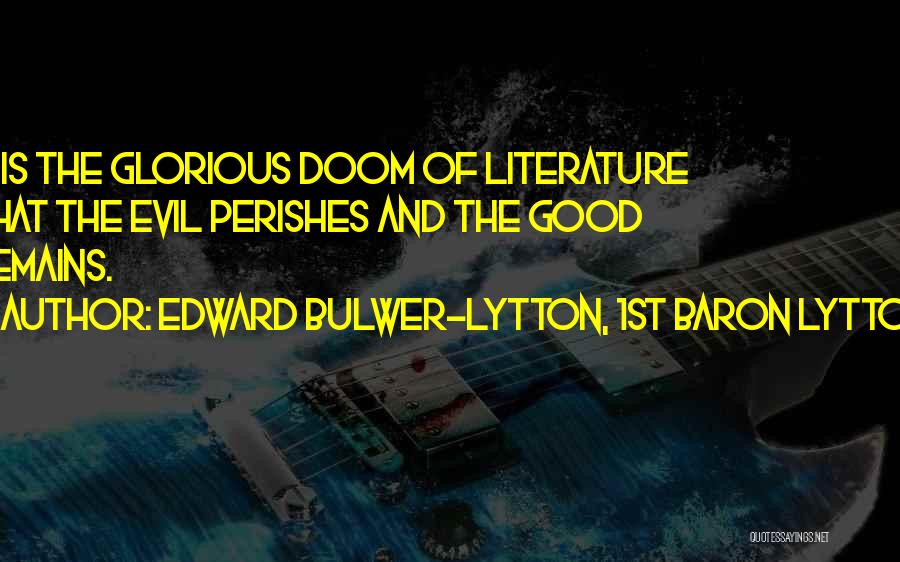 Edward Bulwer-Lytton, 1st Baron Lytton Quotes: It Is The Glorious Doom Of Literature That The Evil Perishes And The Good Remains.