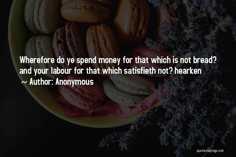 Anonymous Quotes: Wherefore Do Ye Spend Money For That Which Is Not Bread? And Your Labour For That Which Satisfieth Not? Hearken