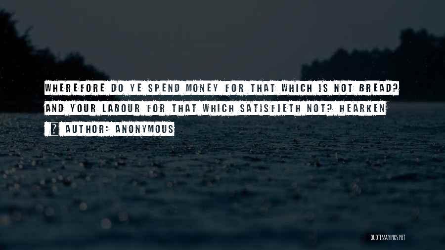 Anonymous Quotes: Wherefore Do Ye Spend Money For That Which Is Not Bread? And Your Labour For That Which Satisfieth Not? Hearken