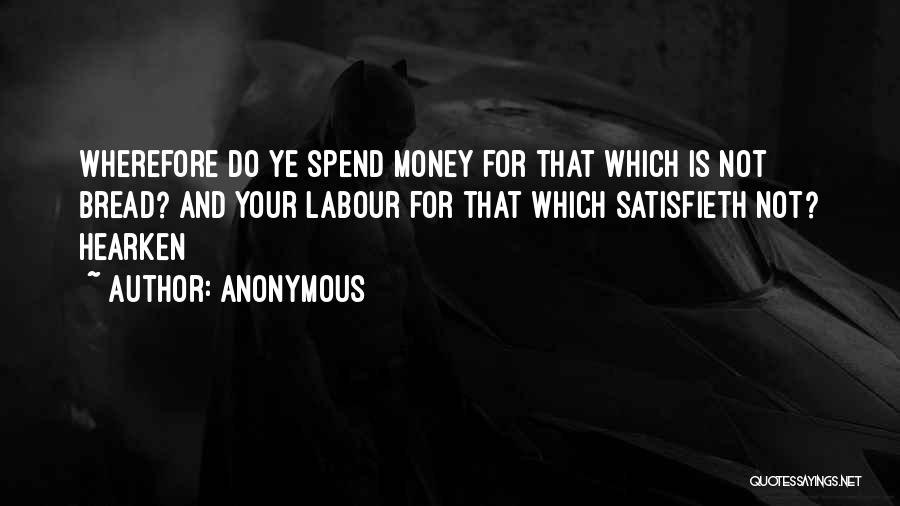 Anonymous Quotes: Wherefore Do Ye Spend Money For That Which Is Not Bread? And Your Labour For That Which Satisfieth Not? Hearken
