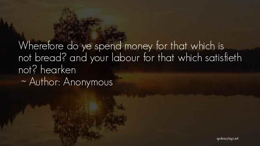 Anonymous Quotes: Wherefore Do Ye Spend Money For That Which Is Not Bread? And Your Labour For That Which Satisfieth Not? Hearken