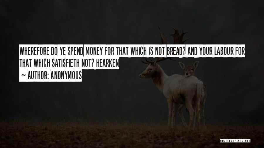 Anonymous Quotes: Wherefore Do Ye Spend Money For That Which Is Not Bread? And Your Labour For That Which Satisfieth Not? Hearken
