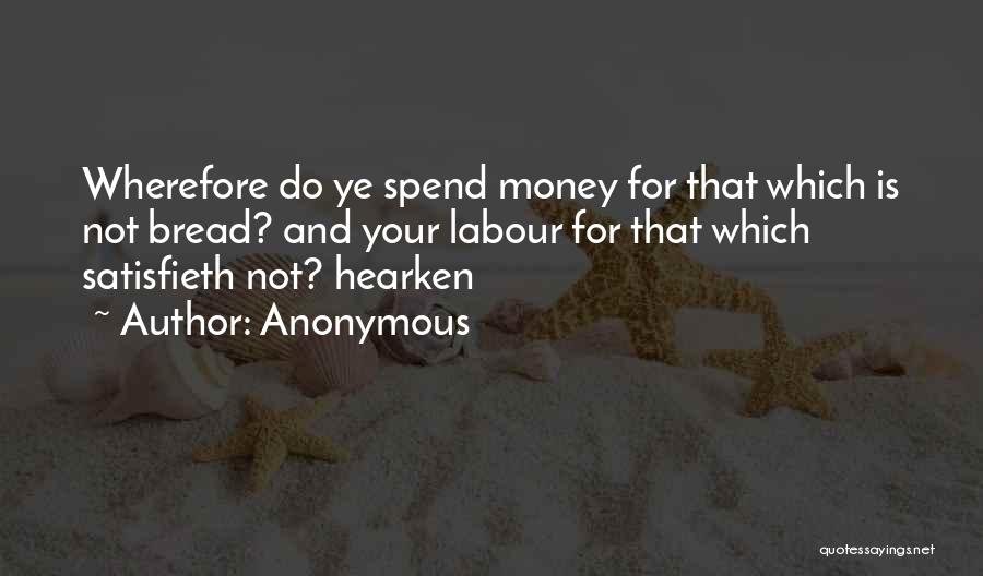 Anonymous Quotes: Wherefore Do Ye Spend Money For That Which Is Not Bread? And Your Labour For That Which Satisfieth Not? Hearken