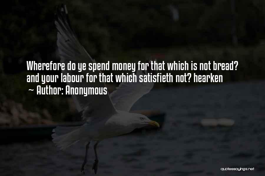 Anonymous Quotes: Wherefore Do Ye Spend Money For That Which Is Not Bread? And Your Labour For That Which Satisfieth Not? Hearken