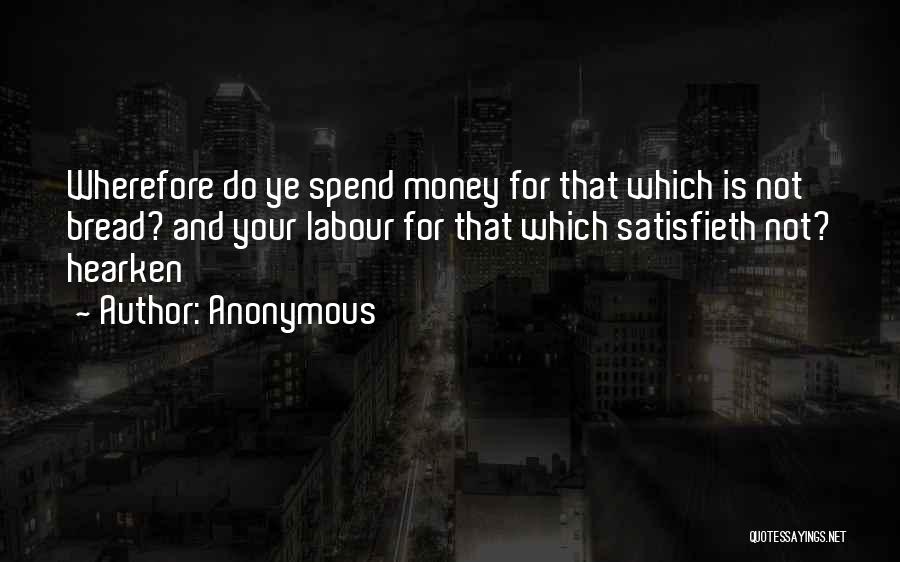 Anonymous Quotes: Wherefore Do Ye Spend Money For That Which Is Not Bread? And Your Labour For That Which Satisfieth Not? Hearken