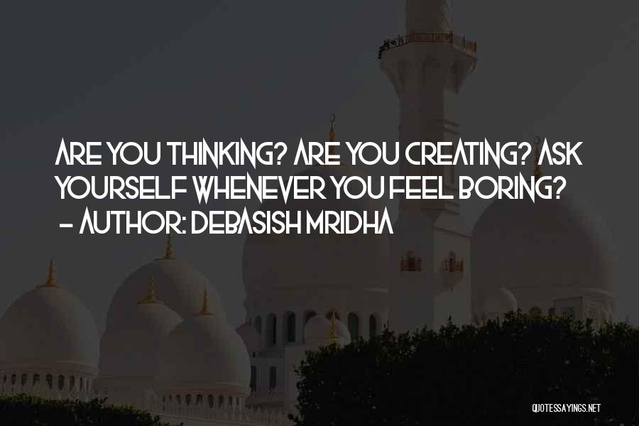 Debasish Mridha Quotes: Are You Thinking? Are You Creating? Ask Yourself Whenever You Feel Boring?