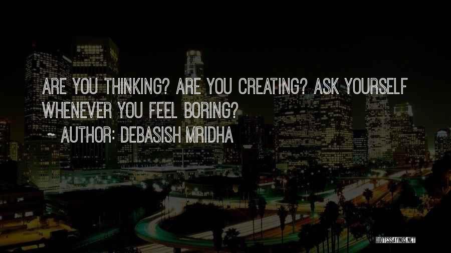 Debasish Mridha Quotes: Are You Thinking? Are You Creating? Ask Yourself Whenever You Feel Boring?