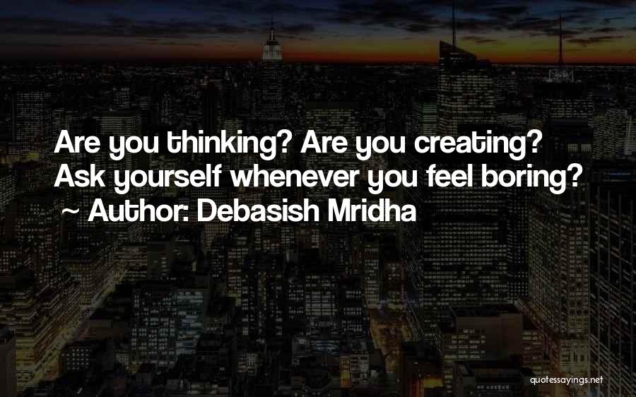 Debasish Mridha Quotes: Are You Thinking? Are You Creating? Ask Yourself Whenever You Feel Boring?