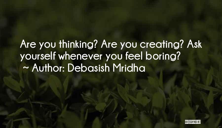 Debasish Mridha Quotes: Are You Thinking? Are You Creating? Ask Yourself Whenever You Feel Boring?