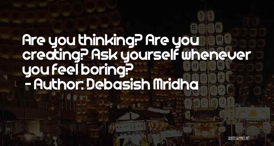 Debasish Mridha Quotes: Are You Thinking? Are You Creating? Ask Yourself Whenever You Feel Boring?