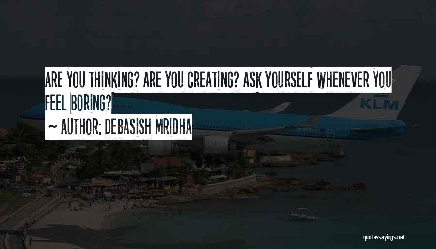 Debasish Mridha Quotes: Are You Thinking? Are You Creating? Ask Yourself Whenever You Feel Boring?