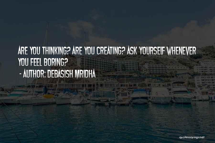 Debasish Mridha Quotes: Are You Thinking? Are You Creating? Ask Yourself Whenever You Feel Boring?