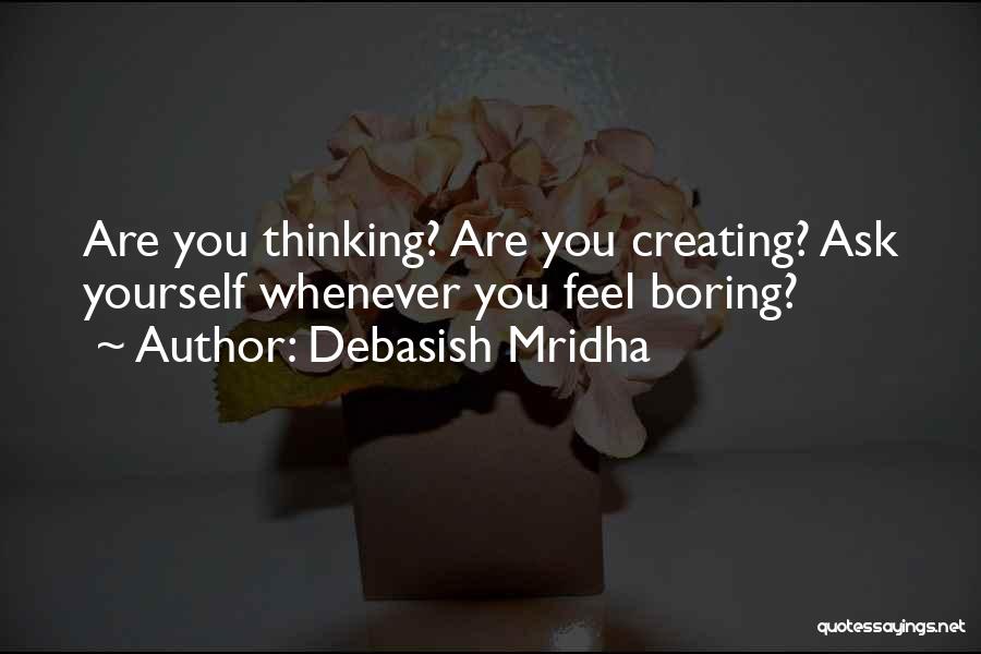 Debasish Mridha Quotes: Are You Thinking? Are You Creating? Ask Yourself Whenever You Feel Boring?