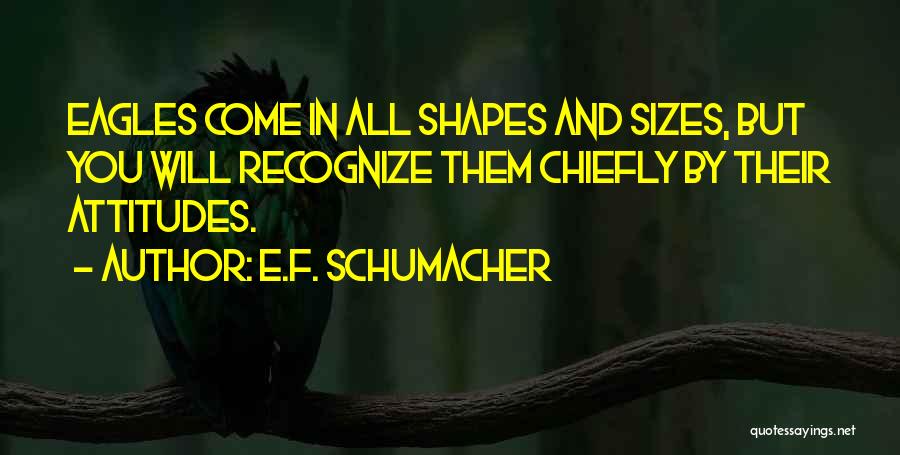 E.F. Schumacher Quotes: Eagles Come In All Shapes And Sizes, But You Will Recognize Them Chiefly By Their Attitudes.