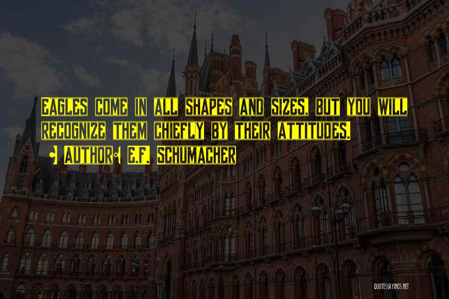 E.F. Schumacher Quotes: Eagles Come In All Shapes And Sizes, But You Will Recognize Them Chiefly By Their Attitudes.