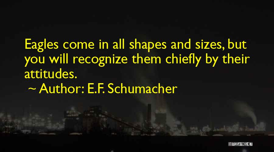 E.F. Schumacher Quotes: Eagles Come In All Shapes And Sizes, But You Will Recognize Them Chiefly By Their Attitudes.