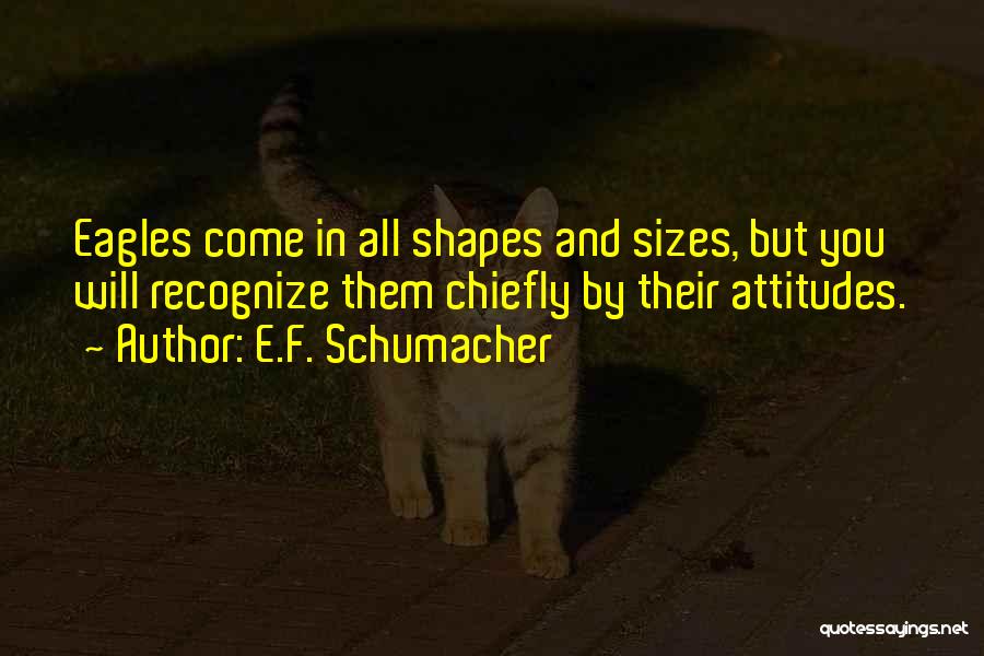 E.F. Schumacher Quotes: Eagles Come In All Shapes And Sizes, But You Will Recognize Them Chiefly By Their Attitudes.