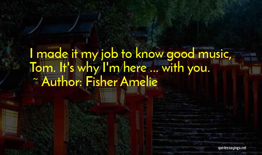 Fisher Amelie Quotes: I Made It My Job To Know Good Music, Tom. It's Why I'm Here ... With You.