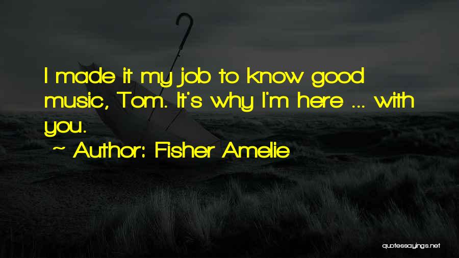 Fisher Amelie Quotes: I Made It My Job To Know Good Music, Tom. It's Why I'm Here ... With You.