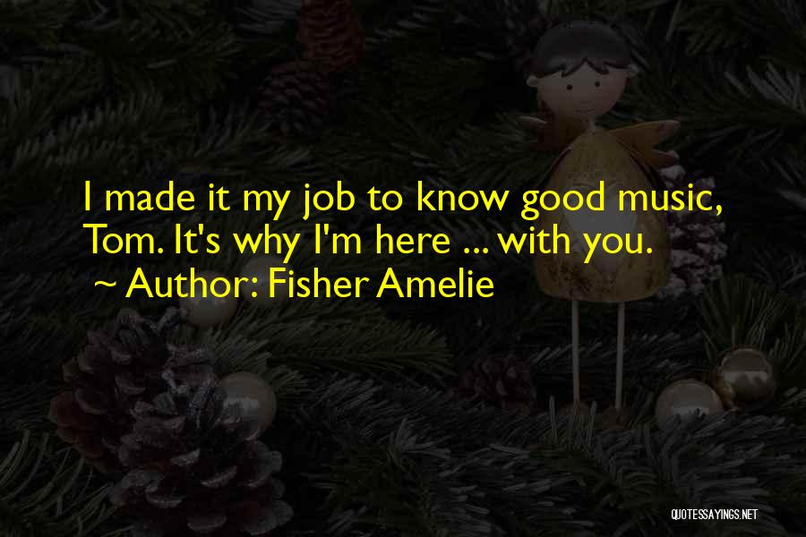 Fisher Amelie Quotes: I Made It My Job To Know Good Music, Tom. It's Why I'm Here ... With You.