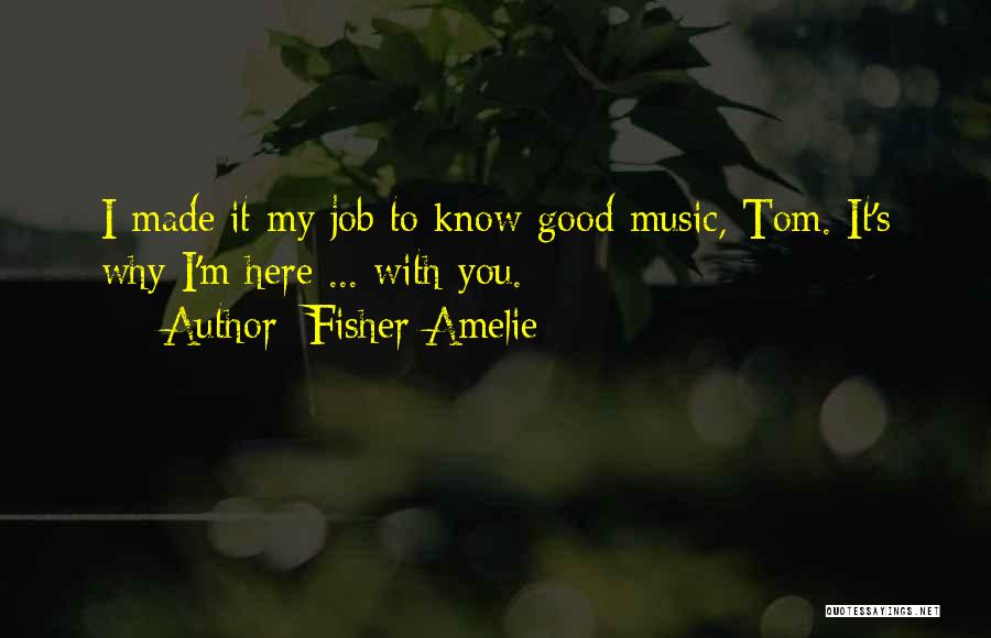 Fisher Amelie Quotes: I Made It My Job To Know Good Music, Tom. It's Why I'm Here ... With You.