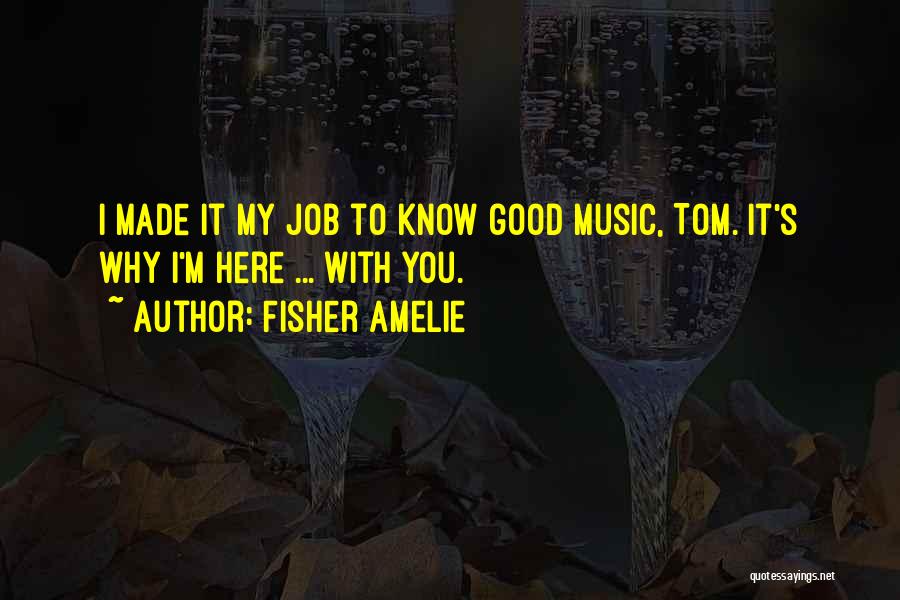 Fisher Amelie Quotes: I Made It My Job To Know Good Music, Tom. It's Why I'm Here ... With You.