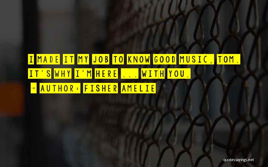 Fisher Amelie Quotes: I Made It My Job To Know Good Music, Tom. It's Why I'm Here ... With You.