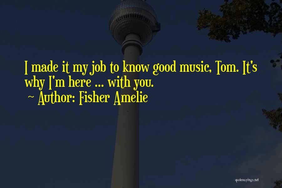 Fisher Amelie Quotes: I Made It My Job To Know Good Music, Tom. It's Why I'm Here ... With You.