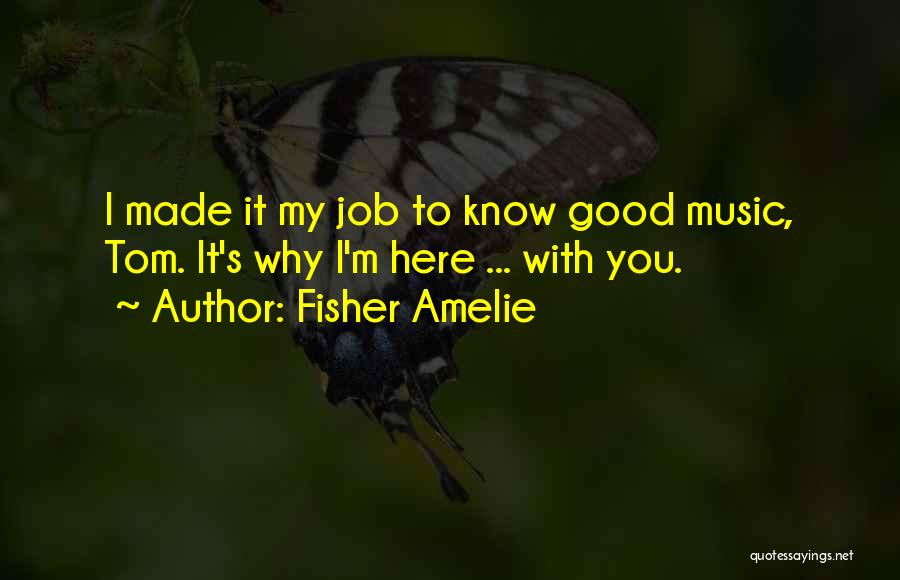 Fisher Amelie Quotes: I Made It My Job To Know Good Music, Tom. It's Why I'm Here ... With You.