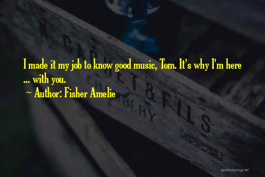 Fisher Amelie Quotes: I Made It My Job To Know Good Music, Tom. It's Why I'm Here ... With You.