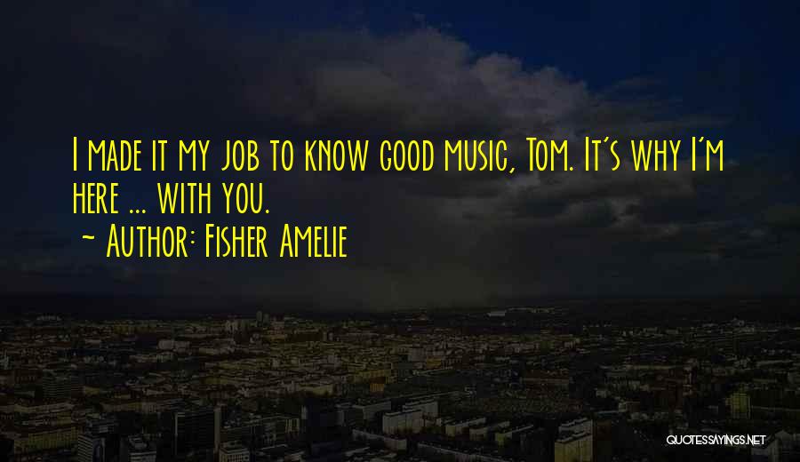 Fisher Amelie Quotes: I Made It My Job To Know Good Music, Tom. It's Why I'm Here ... With You.