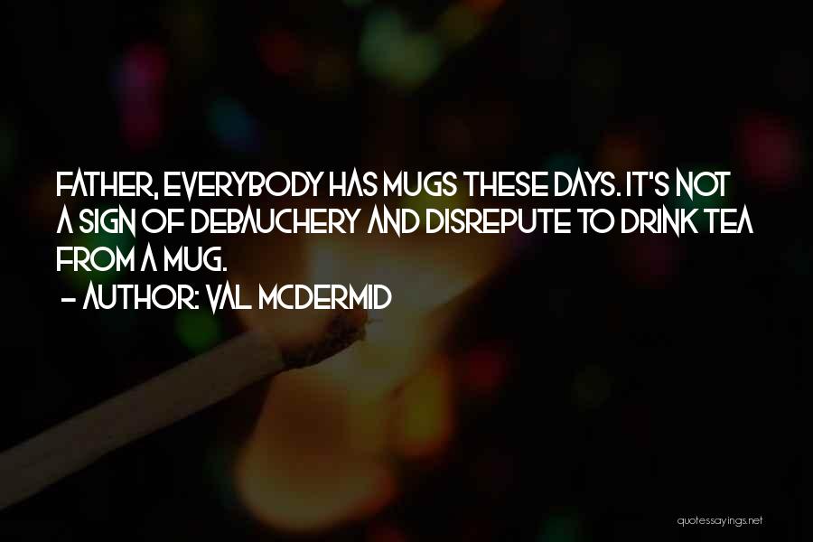 Val McDermid Quotes: Father, Everybody Has Mugs These Days. It's Not A Sign Of Debauchery And Disrepute To Drink Tea From A Mug.