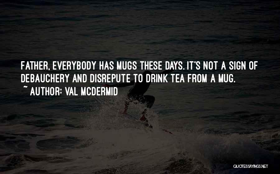 Val McDermid Quotes: Father, Everybody Has Mugs These Days. It's Not A Sign Of Debauchery And Disrepute To Drink Tea From A Mug.