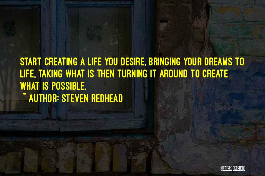 Steven Redhead Quotes: Start Creating A Life You Desire, Bringing Your Dreams To Life, Taking What Is Then Turning It Around To Create