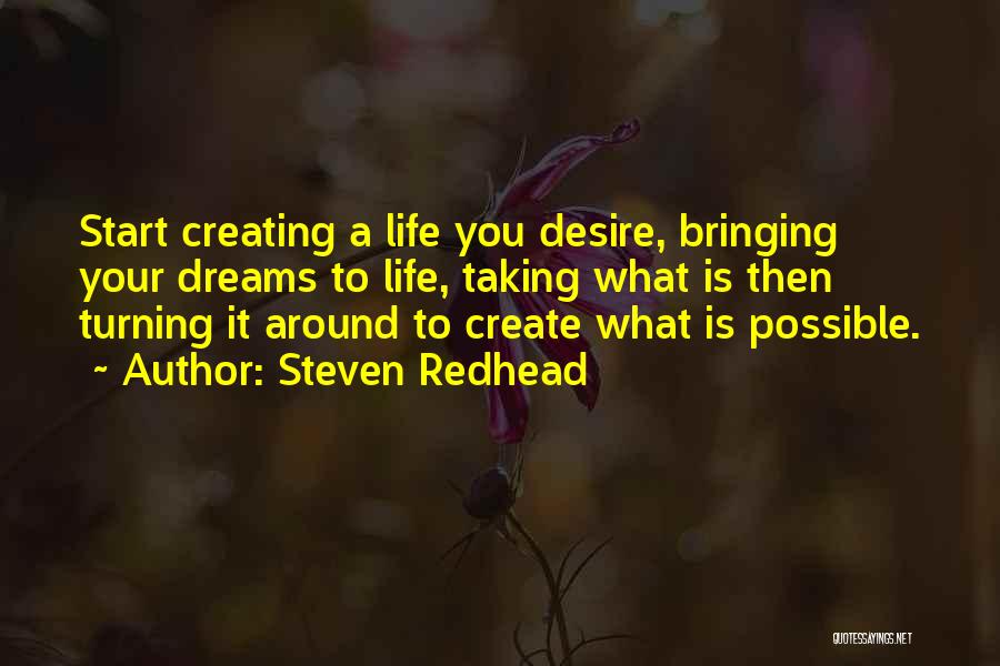 Steven Redhead Quotes: Start Creating A Life You Desire, Bringing Your Dreams To Life, Taking What Is Then Turning It Around To Create