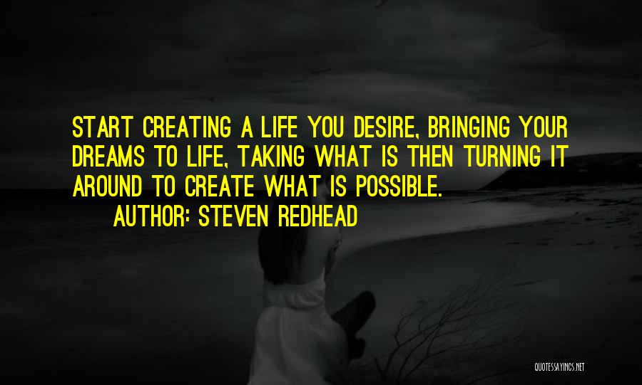 Steven Redhead Quotes: Start Creating A Life You Desire, Bringing Your Dreams To Life, Taking What Is Then Turning It Around To Create