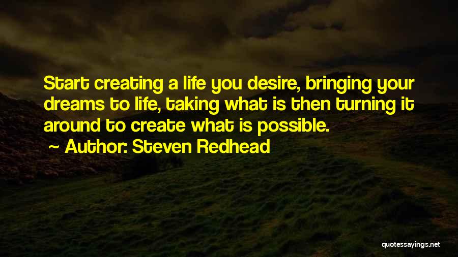 Steven Redhead Quotes: Start Creating A Life You Desire, Bringing Your Dreams To Life, Taking What Is Then Turning It Around To Create