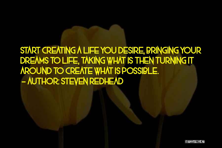 Steven Redhead Quotes: Start Creating A Life You Desire, Bringing Your Dreams To Life, Taking What Is Then Turning It Around To Create