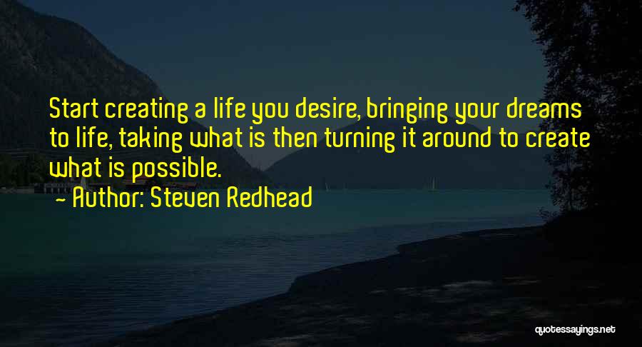 Steven Redhead Quotes: Start Creating A Life You Desire, Bringing Your Dreams To Life, Taking What Is Then Turning It Around To Create