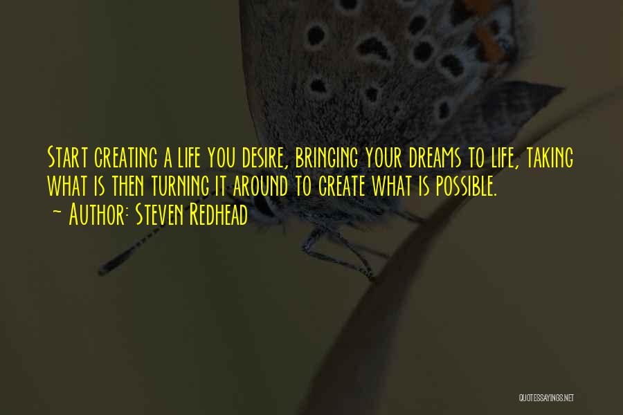 Steven Redhead Quotes: Start Creating A Life You Desire, Bringing Your Dreams To Life, Taking What Is Then Turning It Around To Create