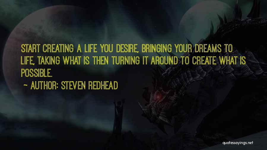 Steven Redhead Quotes: Start Creating A Life You Desire, Bringing Your Dreams To Life, Taking What Is Then Turning It Around To Create