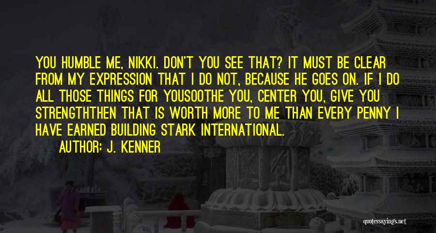 J. Kenner Quotes: You Humble Me, Nikki. Don't You See That? It Must Be Clear From My Expression That I Do Not, Because