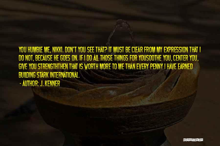 J. Kenner Quotes: You Humble Me, Nikki. Don't You See That? It Must Be Clear From My Expression That I Do Not, Because