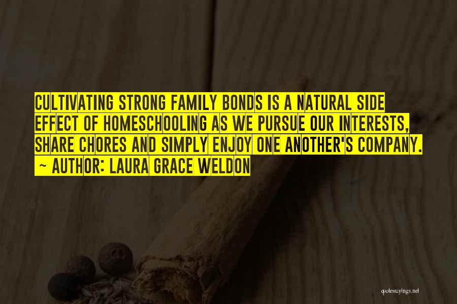 Laura Grace Weldon Quotes: Cultivating Strong Family Bonds Is A Natural Side Effect Of Homeschooling As We Pursue Our Interests, Share Chores And Simply