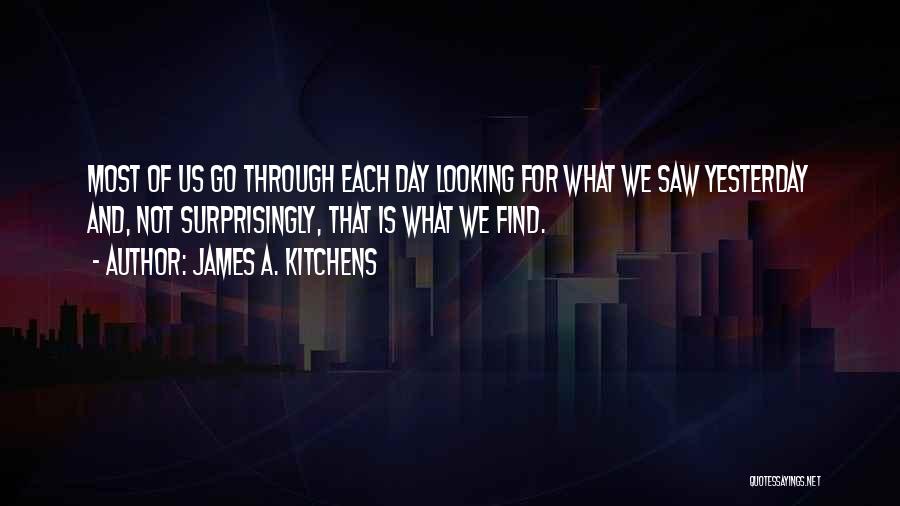 James A. Kitchens Quotes: Most Of Us Go Through Each Day Looking For What We Saw Yesterday And, Not Surprisingly, That Is What We