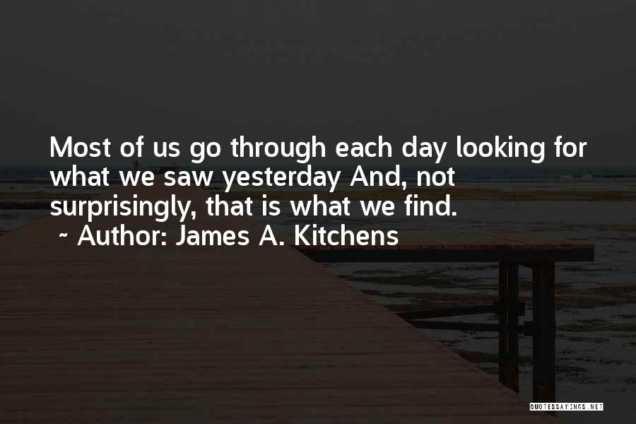 James A. Kitchens Quotes: Most Of Us Go Through Each Day Looking For What We Saw Yesterday And, Not Surprisingly, That Is What We