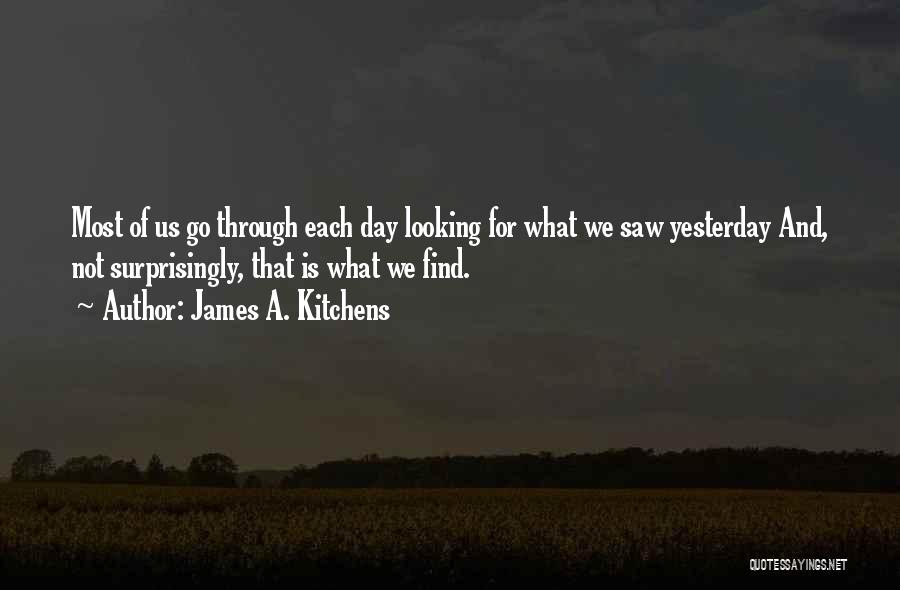 James A. Kitchens Quotes: Most Of Us Go Through Each Day Looking For What We Saw Yesterday And, Not Surprisingly, That Is What We