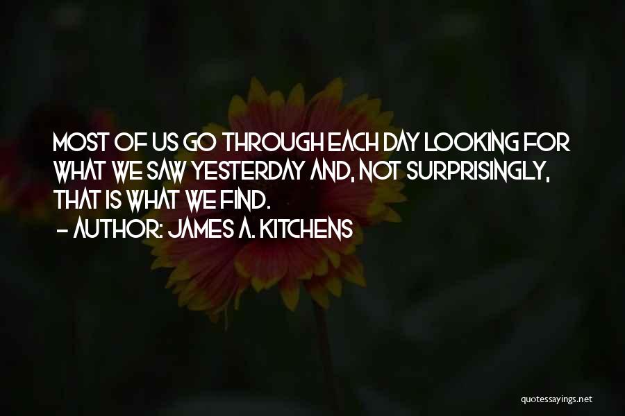 James A. Kitchens Quotes: Most Of Us Go Through Each Day Looking For What We Saw Yesterday And, Not Surprisingly, That Is What We